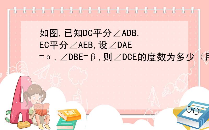 如图,已知DC平分∠ADB,EC平分∠AEB,设∠DAE=α,∠DBE=β,则∠DCE的度数为多少（用∠1,∠2的代数式表图在此：