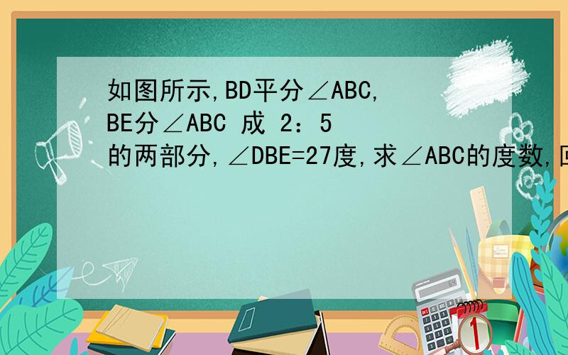 如图所示,BD平分∠ABC,BE分∠ABC 成 2：5 的两部分,∠DBE=27度,求∠ABC的度数,回答之后加分