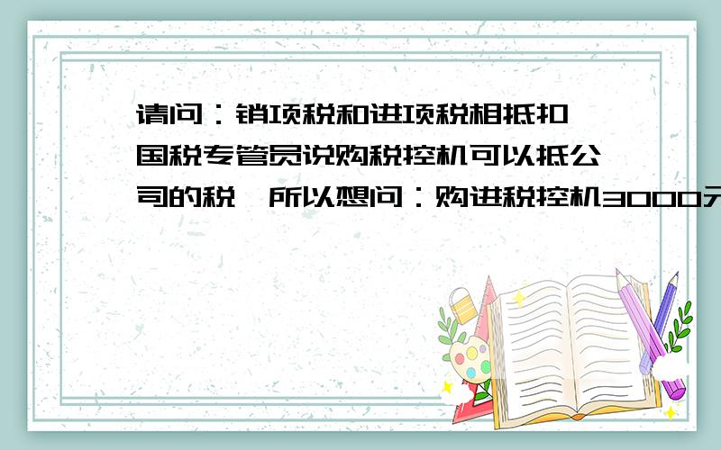 请问：销项税和进项税相抵扣,国税专管员说购税控机可以抵公司的税,所以想问：购进税控机3000元时怎么做分录?如果公司有销售收入1000元的话,那月底怎么做结转分录?我是新手噢!请问如果