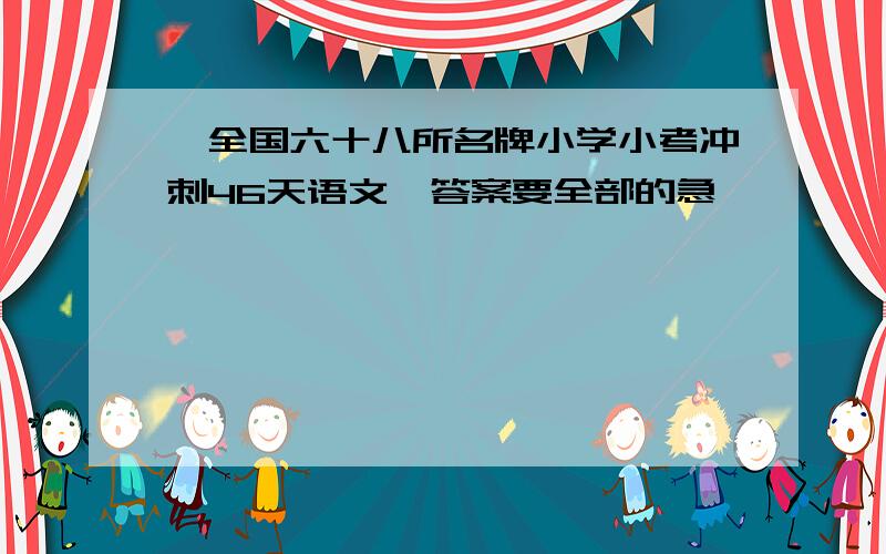 《全国六十八所名牌小学小考冲刺46天语文》答案要全部的急