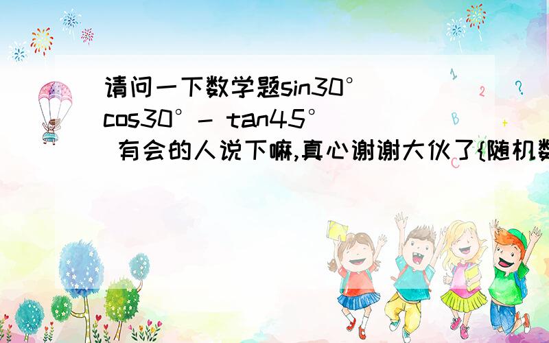 请问一下数学题sin30° cos30°- tan45° 有会的人说下嘛,真心谢谢大伙了{随机数L