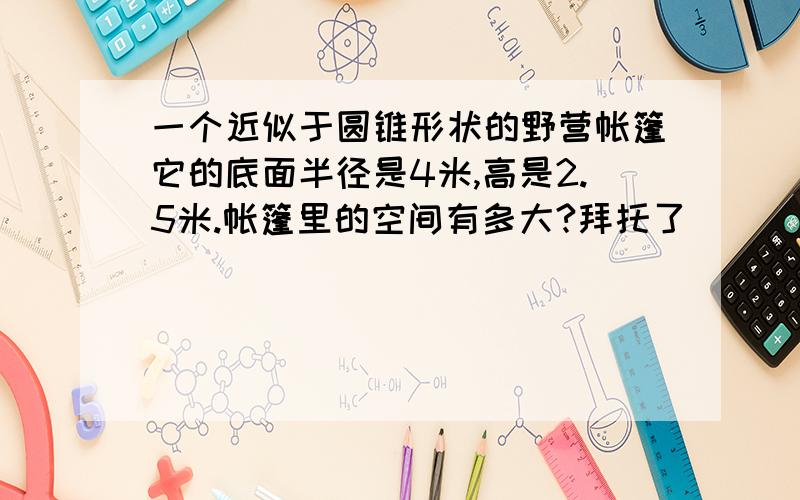 一个近似于圆锥形状的野营帐篷它的底面半径是4米,高是2.5米.帐篷里的空间有多大?拜托了