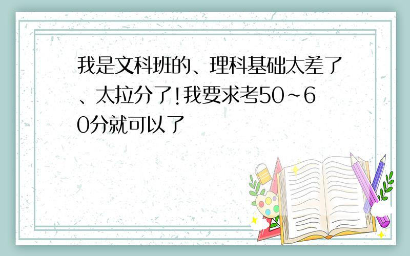 我是文科班的、理科基础太差了、太拉分了!我要求考50～60分就可以了