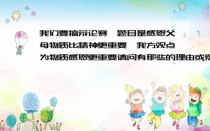 我们要搞辩论赛,题目是感恩父母物质比精神更重要,我方观点为物质感恩更重要请问有那些的理由或例子