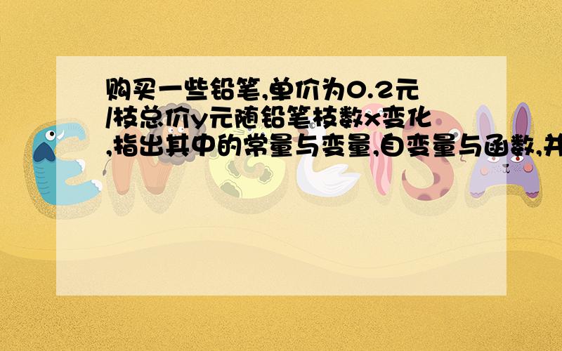 购买一些铅笔,单价为0.2元/枝总价y元随铅笔枝数x变化,指出其中的常量与变量,自变量与函数,并写出函数关系式.