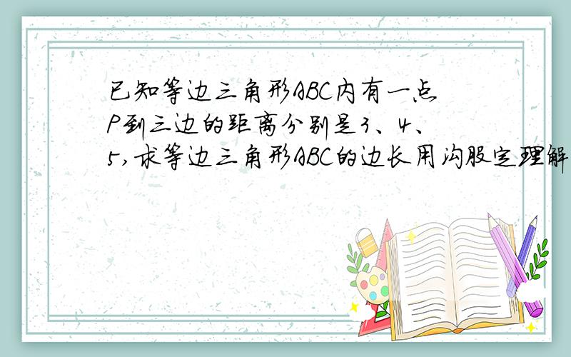 已知等边三角形ABC内有一点P到三边的距离分别是3、4、5,求等边三角形ABC的边长用沟股定理解决～