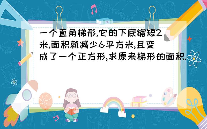 一个直角梯形,它的下底缩短2米,面积就减少6平方米,且变成了一个正方形,求原来梯形的面积.