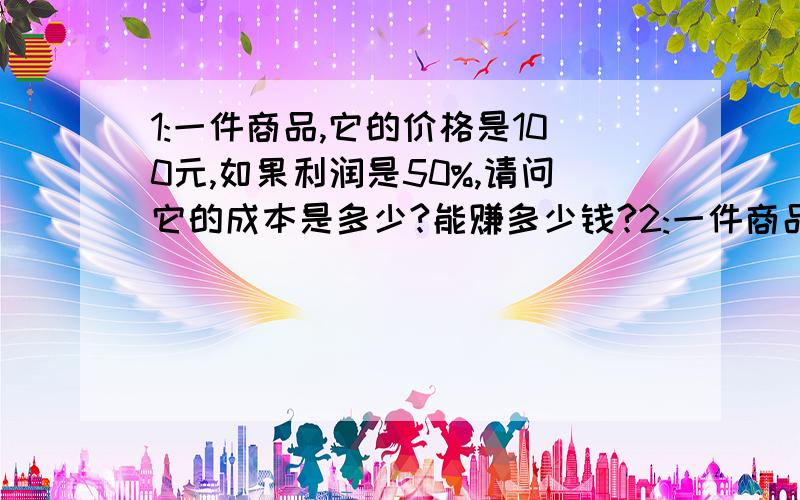 1:一件商品,它的价格是100元,如果利润是50%,请问它的成本是多少?能赚多少钱?2:一件商品1:一件商品,它的价格是100元,如果利润是50%,请问它的成本是多少?能赚多少钱?2:一件商品,它的成本是50元.