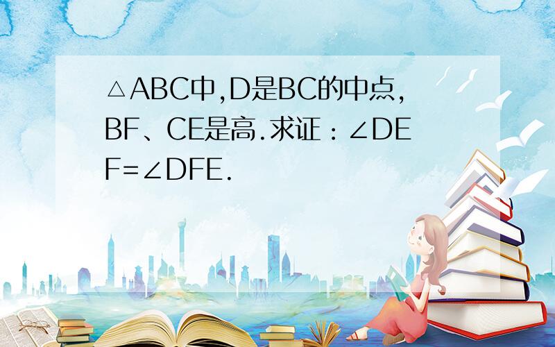 △ABC中,D是BC的中点,BF、CE是高.求证：∠DEF=∠DFE.