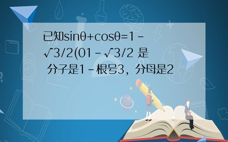 已知sinθ+cosθ=1-√3/2(01-√3/2 是 分子是1-根号3，分母是2