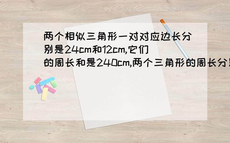 两个相似三角形一对对应边长分别是24cm和12cm,它们的周长和是240cm,两个三角形的周长分别是?