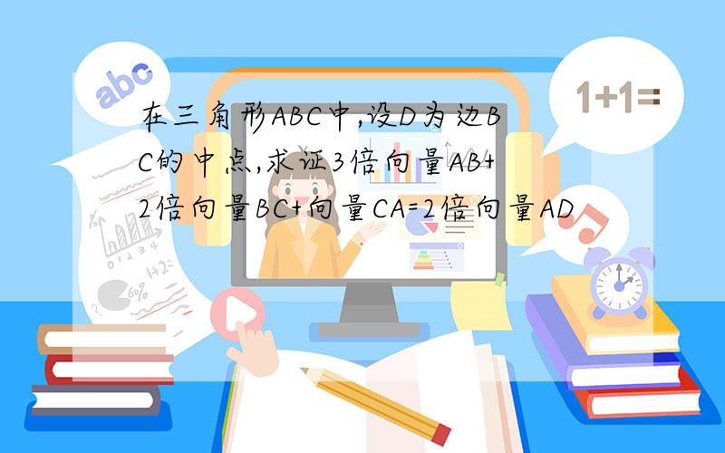 在三角形ABC中,设D为边BC的中点,求证3倍向量AB+2倍向量BC+向量CA=2倍向量AD