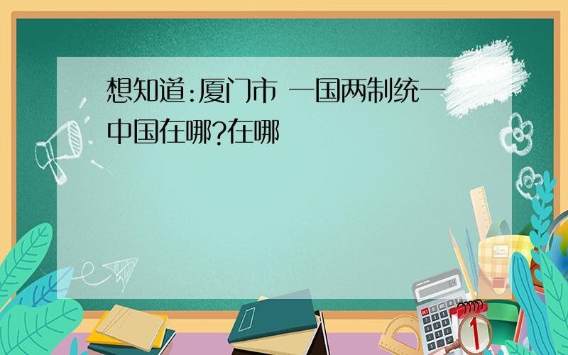 想知道:厦门市 一国两制统一中国在哪?在哪