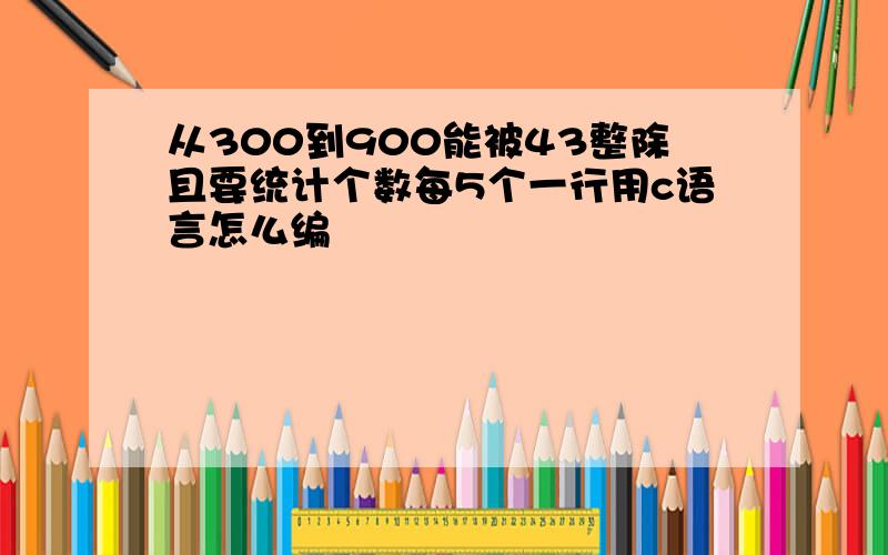 从300到900能被43整除且要统计个数每5个一行用c语言怎么编