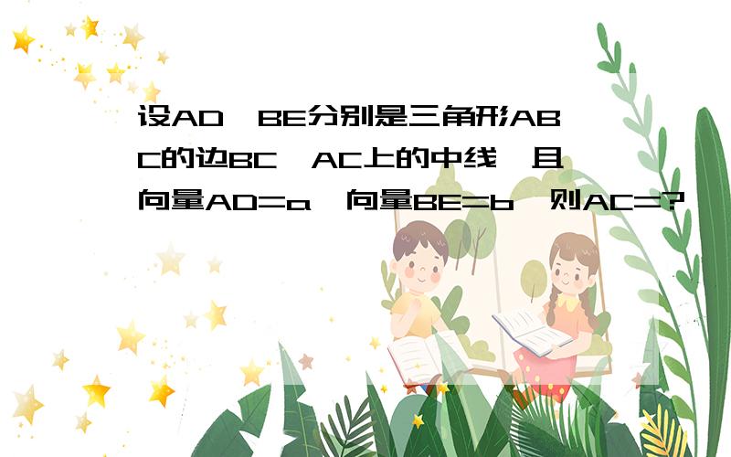 设AD、BE分别是三角形ABC的边BC、AC上的中线,且向量AD=a,向量BE=b,则AC=?