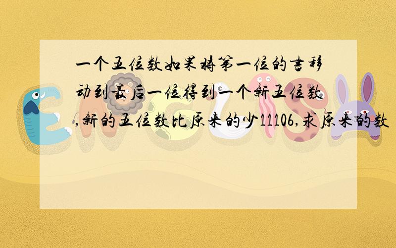 一个五位数如果将第一位的书移动到最后一位得到一个新五位数,新的五位数比原来的少11106,求原来的数