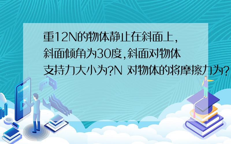 重12N的物体静止在斜面上,斜面倾角为30度,斜面对物体支持力大小为?N 对物体的将摩擦力为?