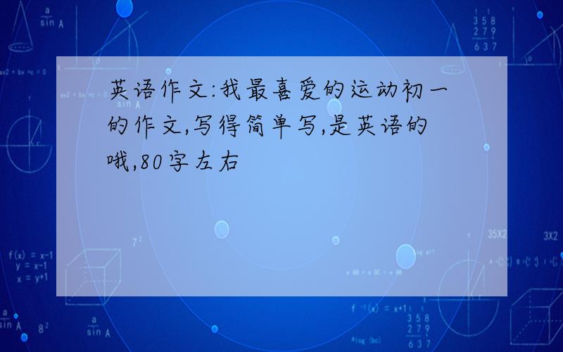 英语作文:我最喜爱的运动初一的作文,写得简单写,是英语的哦,80字左右