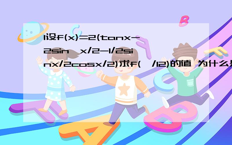 1设f(x)=2(tanx-2sin^x/2-1/2sinx/2cosx/2)求f(∏/12)的值 为什么是8啊?2 木块受水平力F作用于水平面上由静止开始运动,前进SM后撤去F,木块又沿原方面前进3SM停止,则摩擦力?木块最大动能?