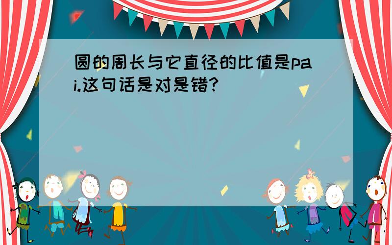 圆的周长与它直径的比值是pai.这句话是对是错?