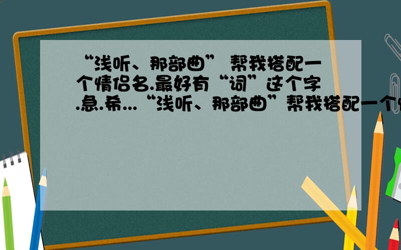 “浅听、那部曲” 帮我搭配一个情侣名.最好有“词”这个字.急.希...“浅听、那部曲”帮我搭配一个情侣名.最好有“词”这个字.急.