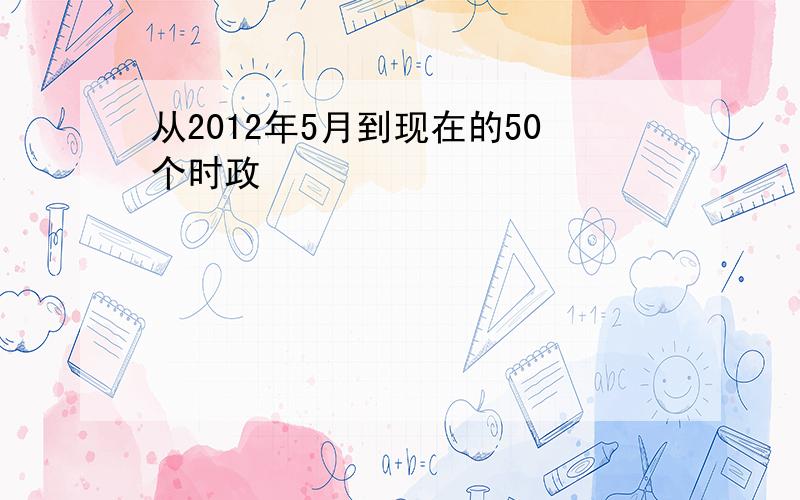 从2012年5月到现在的50个时政