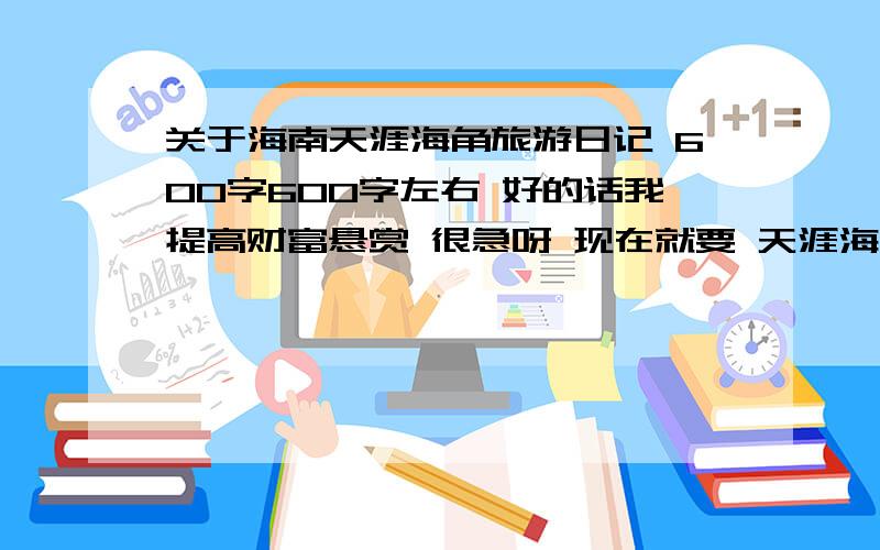 关于海南天涯海角旅游日记 600字600字左右 好的话我提高财富悬赏 很急呀 现在就要 天涯海角 和南山寺的 两篇日记只要是好的就行 我有600多财富值 要多少都可以 只要是日记好就可以~~~~~~~~~