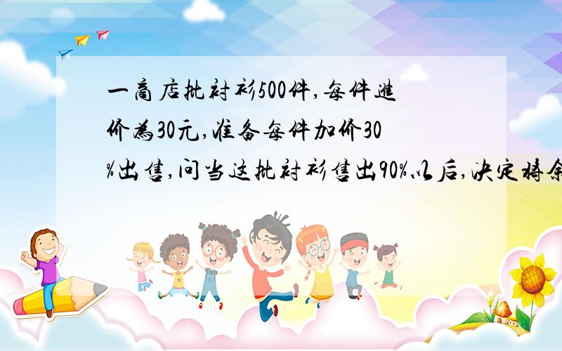 一商店批衬衫500件,每件进价为30元,准备每件加价30%出售,问当这批衬衫售出90%以后,决定将余下的按八折继续售出,全部售完,实际盈利多少元