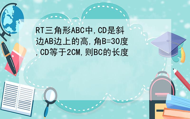 RT三角形ABC中,CD是斜边AB边上的高,角B=30度,CD等于2CM,则BC的长度