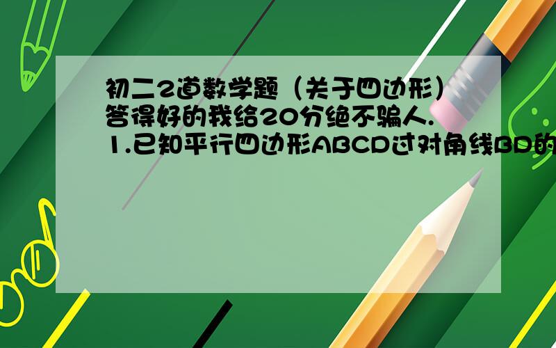 初二2道数学题（关于四边形）答得好的我给20分绝不骗人.1.已知平行四边形ABCD过对角线BD的中点,O作直线与AD、BC交于点E、F,求证：四边形ABFE的面积=1/2平行四边形ABCD的面积.（图在下面为图一