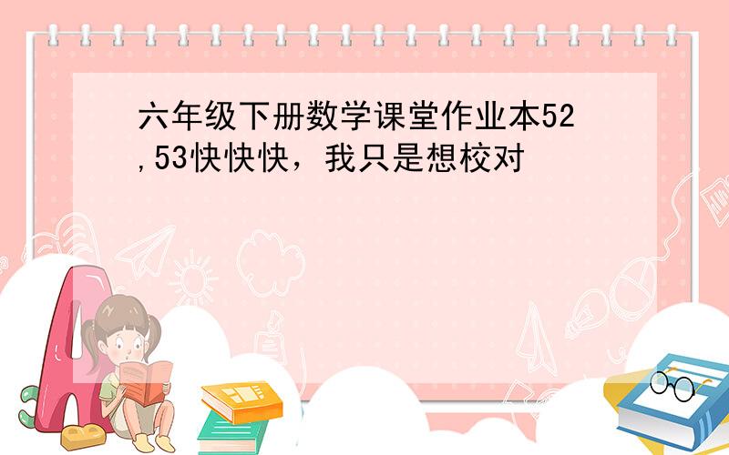 六年级下册数学课堂作业本52,53快快快，我只是想校对