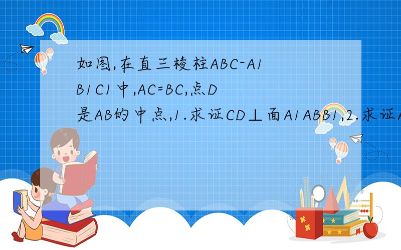 如图,在直三棱柱ABC-A1B1C1中,AC=BC,点D是AB的中点,1.求证CD⊥面A1ABB1,2.求证AC1⊥面CD∥面CDB1