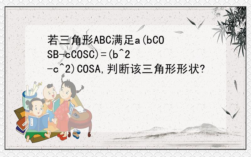 若三角形ABC满足a(bCOSB-cCOSC)=(b^2-c^2)COSA,判断该三角形形状?