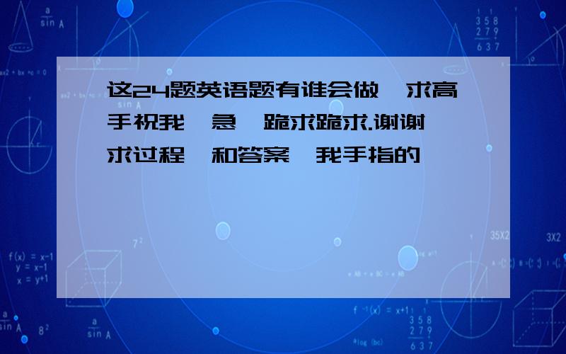 这24题英语题有谁会做,求高手祝我,急,跪求跪求.谢谢,求过程,和答案*我手指的