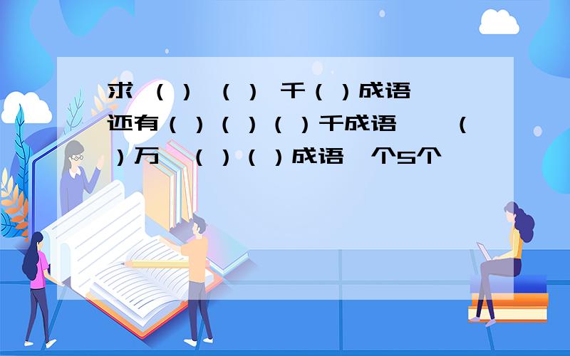 求 （） （） 千（）成语 还有（）（）（）千成语　　（）万　（）（）成语一个5个