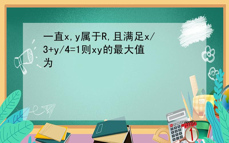 一直x,y属于R,且满足x/3+y/4=1则xy的最大值为