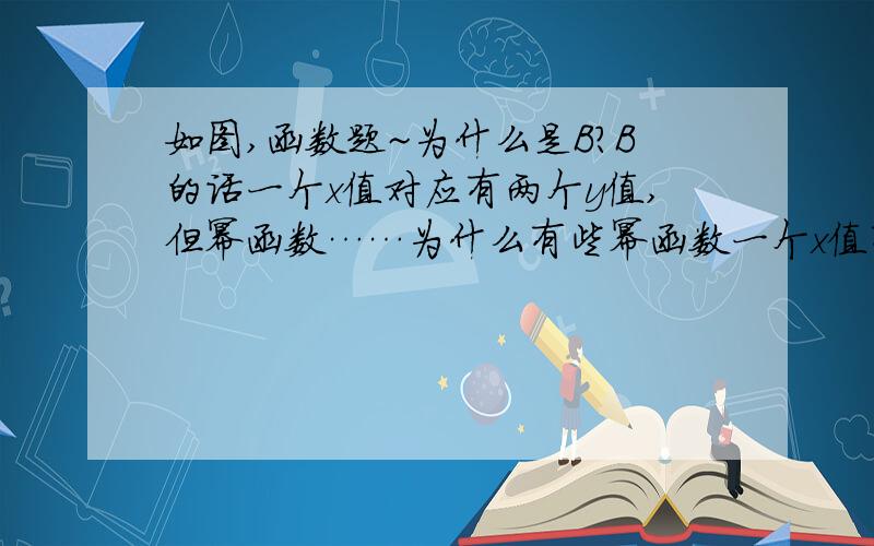 如图,函数题~为什么是B?B的话一个x值对应有两个y值,但幂函数……为什么有些幂函数一个x值有两个y值但它也是函数?不是说“函数是在某个变化过程中有两个变量x,y,如果对于x在某一范围内的