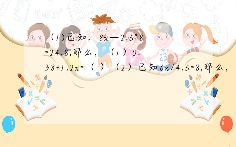 （1)已知：8x—2.5*8=24.8,那么：（1）0.38+1.2x=（ ）（2）已知6x/4.5=8,那么：7x—（ )=29.5