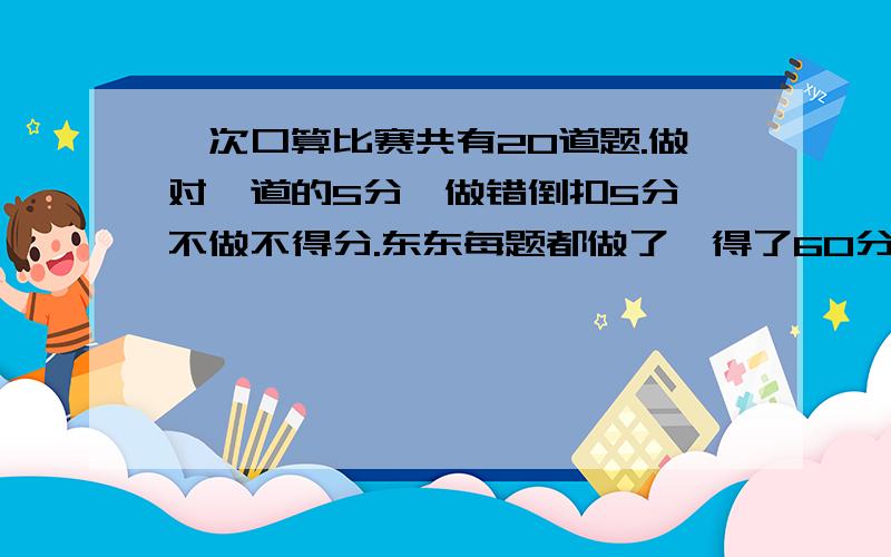 一次口算比赛共有20道题.做对一道的5分,做错倒扣5分,不做不得分.东东每题都做了,得了60分,你知道东东做