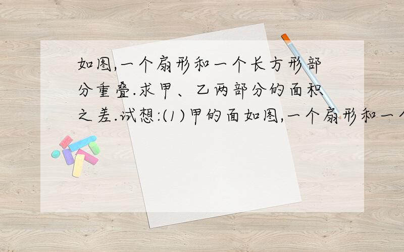 如图,一个扇形和一个长方形部分重叠.求甲、乙两部分的面积之差.试想:(1)甲的面如图,一个扇形和一个长方形部分重叠.求甲、乙两部分的面积之差.                      试想:(1)甲的面积+空白部分