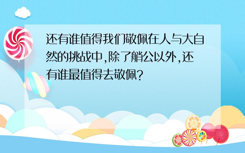 还有谁值得我们敬佩在人与大自然的挑战中,除了艄公以外,还有谁最值得去敬佩?