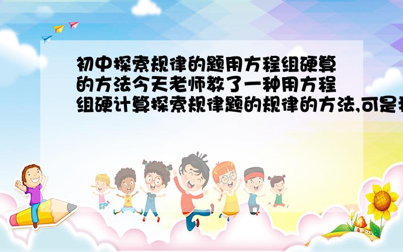 初中探索规律的题用方程组硬算的方法今天老师教了一种用方程组硬计算探索规律题的规律的方法,可是我没有听懂,老师也只讲一边谁知道帮我讲一讲呀!比如拼一个正方形用4跟木棒,2个用7根