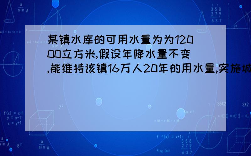 某镇水库的可用水量为为12000立方米,假设年降水量不变,能维持该镇16万人20年的用水量,实施城市化建设,新迁入4万人后,水库只够维持居民15年的用水量.(1)问:年降水量为万立方米?每人年平均