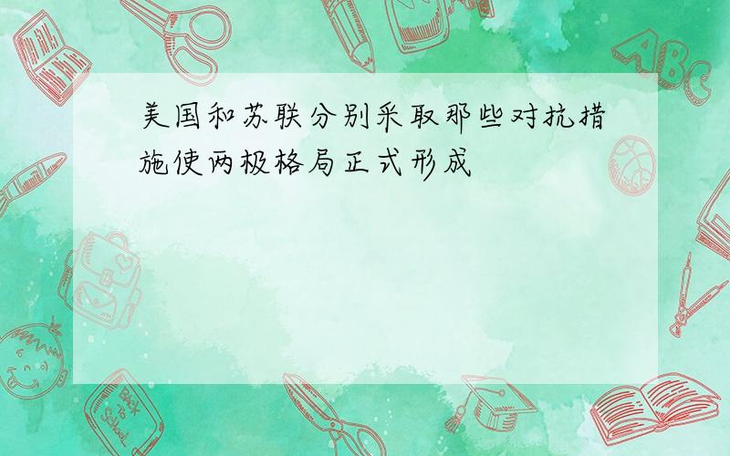 美国和苏联分别采取那些对抗措施使两极格局正式形成