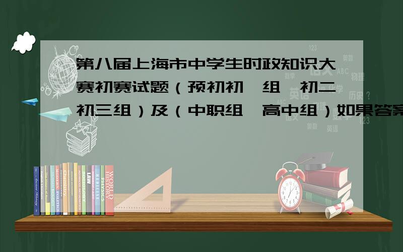 第八届上海市中学生时政知识大赛初赛试题（预初初一组、初二初三组）及（中职组、高中组）如果答案正确再给80分我指时政知识大赛专辑上的题目的答案