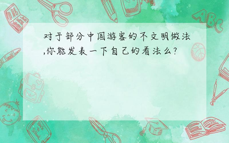 对于部分中国游客的不文明做法,你能发表一下自己的看法么?