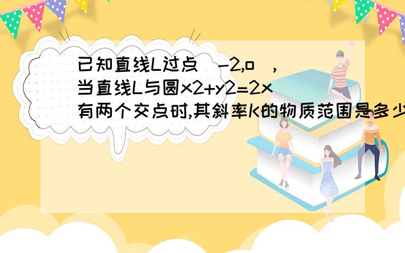 已知直线L过点(-2,o),当直线L与圆x2+y2=2x有两个交点时,其斜率K的物质范围是多少?不好意思、是“取值范围”~