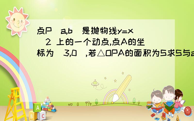 点P(a,b)是抛物线y=x^2 上的一个动点,点A的坐标为(3,0),若△OPA的面积为S求S与a的函数关系式,并求a的取值范围图地址