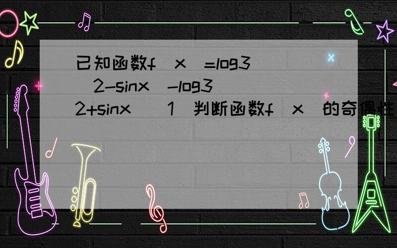 已知函数f(x)=log3 (2-sinx)-log3(2+sinx)(1)判断函数f(x)的奇偶性(2)求函数f(x)的值域