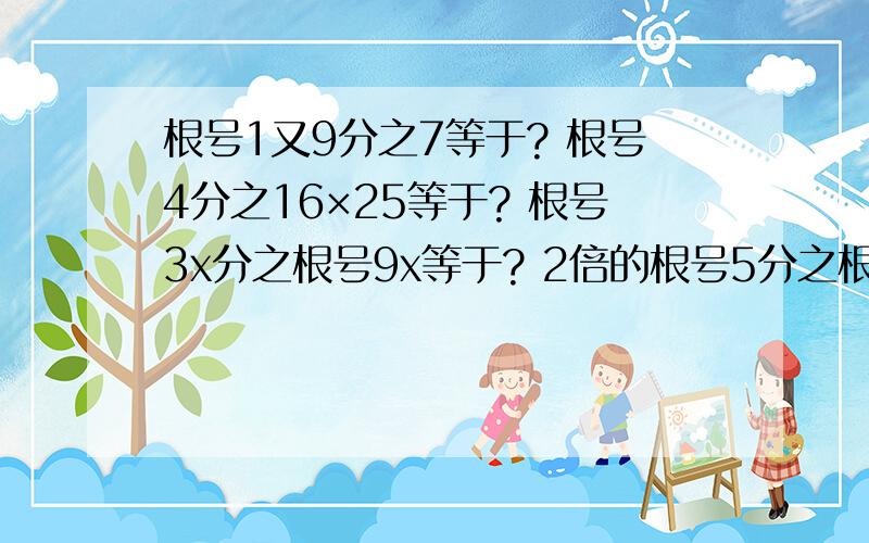 根号1又9分之7等于? 根号4分之16×25等于? 根号3x分之根号9x等于? 2倍的根号5分之根号10等于?再帮帮我